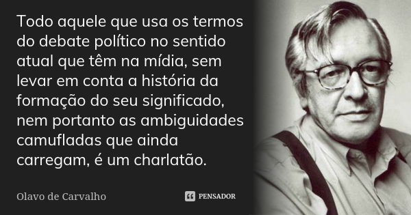 Todo aquele que usa os termos do debate político no sentido atual que têm na mídia, sem levar em conta a história da formação do seu significado, nem portanto a... Frase de Olavo de Carvalho.