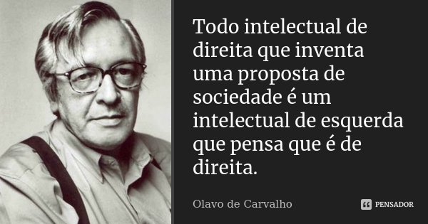 Todo intelectual de direita que inventa uma proposta de sociedade é um intelectual de esquerda que pensa que é de direita.... Frase de Olavo de Carvalho.