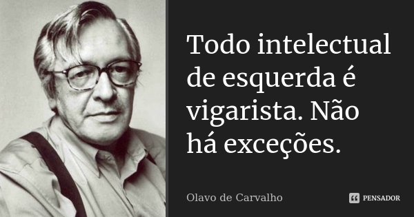 Todo intelectual de esquerda é vigarista. Não há exceções.... Frase de Olavo de Carvalho.