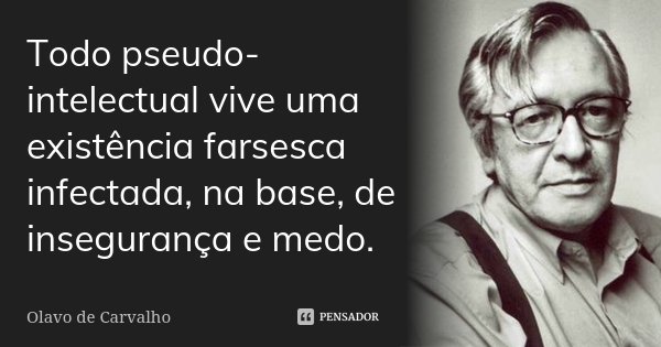 Todo pseudo-intelectual vive uma existência farsesca infectada, na base, de insegurança e medo.... Frase de Olavo de Carvalho.