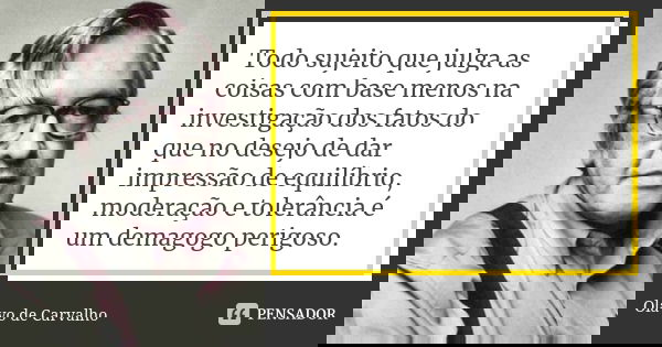 Todo sujeito que julga as coisas com base menos na investigação dos fatos do que no desejo de dar impressão de equilíbrio, moderação e tolerância é um demagogo ... Frase de Olavo de Carvalho.