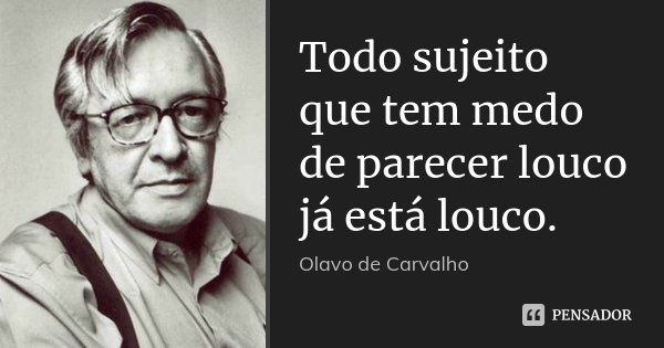 Todo sujeito que tem medo de parecer louco já está louco.... Frase de Olavo de Carvalho.
