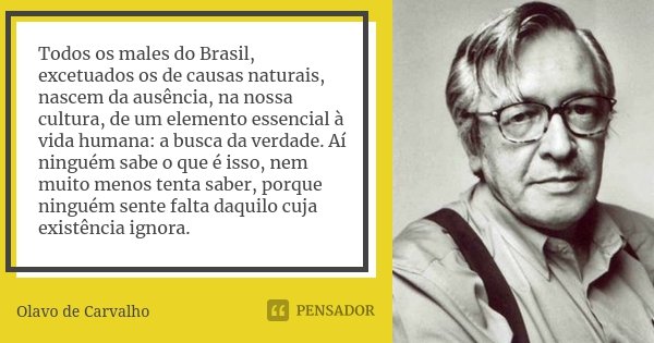 Todos os males do Brasil, excetuados os de causas naturais, nascem da ausência, na nossa cultura, de um elemento essencial à vida humana: a busca da verdade. Aí... Frase de Olavo de Carvalho.