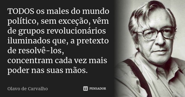 TODOS os males do mundo político, sem exceção, vêm de grupos revolucionários iluminados que, a pretexto de resolvê-los, concentram cada vez mais poder nas suas ... Frase de Olavo de Carvalho.