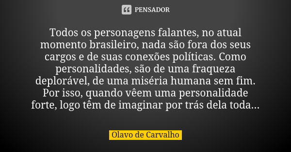 Todos os personagens falantes, no atual momento brasileiro, nada são fora dos seus cargos e de suas conexões políticas. Como personalidades, são de uma fraqueza... Frase de Olavo de Carvalho.