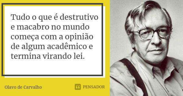 Tudo o que é destrutivo e macabro no mundo começa com a opinião de algum acadêmico e termina virando lei.... Frase de Olavo de Carvalho.