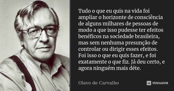 Tudo o que eu quis na vida foi ampliar o horizonte de consciência de alguns milhares de pessoas de modo a que isso pudesse ter efeitos benéficos na sociedade br... Frase de Olavo de Carvalho.