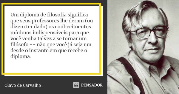 Um diploma de filosofia significa que seus professores lhe deram (ou dizem ter dado) os conhecimentos mínimos indispensáveis para que você venha talvez a se tor... Frase de Olavo de Carvalho.