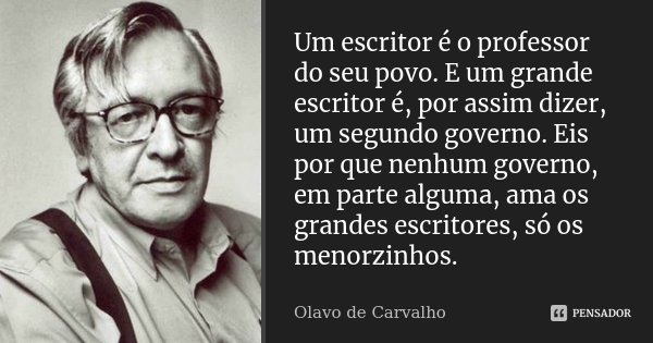 Um escritor é o professor do seu povo. E um grande escritor é, por assim dizer, um segundo governo. Eis por que nenhum governo, em parte alguma, ama os grandes ... Frase de Olavo de Carvalho.