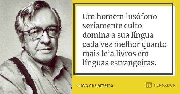 Um homem lusófono seriamente culto domina a sua língua cada vez melhor quanto mais leia livros em línguas estrangeiras.... Frase de Olavo de Carvalho.