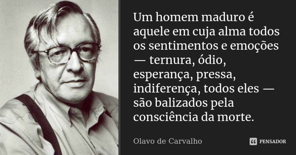 Um homem maduro é aquele em cuja alma todos os sentimentos e emoções — ternura, ódio, esperança, pressa, indiferença, todos eles — são balizados pela consciênci... Frase de Olavo de Carvalho.