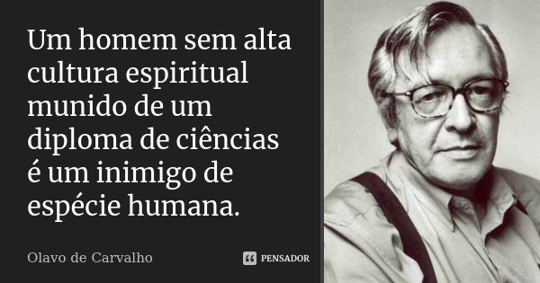 Um homem sem alta cultura espiritual munido de um diploma de ciências é um inimigo de espécie humana.... Frase de Olavo de Carvalho.