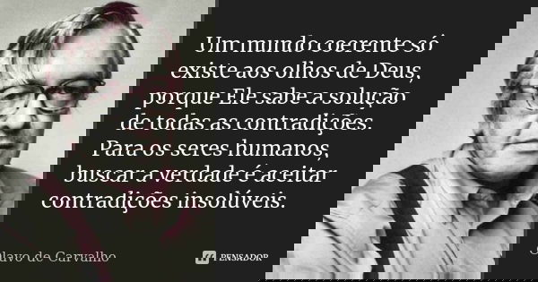 Um mundo coerente só existe aos olhos de Deus, porque Ele sabe a solução de todas as contradições. Para os seres humanos, buscar a verdade é aceitar contradiçõe... Frase de Olavo de Carvalho.
