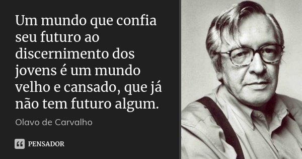Um mundo que confia seu futuro ao discernimento dos jovens é um mundo velho e cansado, que já não tem futuro algum.... Frase de Olavo de Carvalho.
