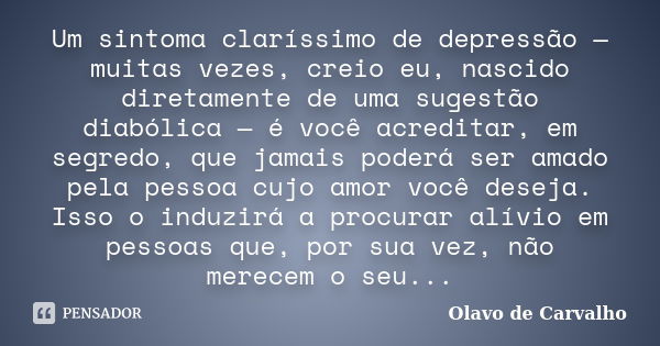 Um sintoma claríssimo de depressão — muitas vezes, creio eu, nascido diretamente de uma sugestão diabólica — é você acreditar, em segredo, que jamais poderá ser... Frase de Olavo de Carvalho.