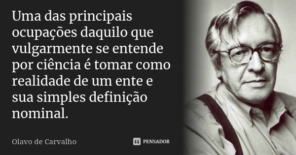 Uma das principais ocupações daquilo que vulgarmente se entende por ciência é tomar como realidade de um ente e sua simples definição nominal.... Frase de Olavo de Carvalho.