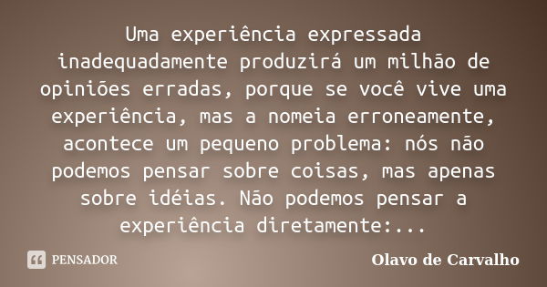 Uma experiência expressada inadequadamente produzirá um milhão de opiniões erradas, porque se você vive uma experiência, mas a nomeia erroneamente, acontece um ... Frase de Olavo de Carvalho.