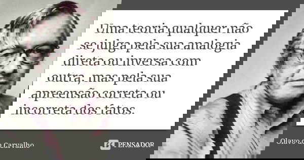 Uma teoria qualquer não se julga pela sua analogia direta ou inversa com outra, mas pela sua apreensão correta ou incorreta dos fatos.... Frase de Olavo de Carvalho.
