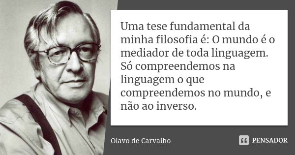 Uma tese fundamental da minha filosofia é: O mundo é o mediador de toda linguagem. Só compreendemos na linguagem o que compreendemos no mundo, e não ao inverso.... Frase de Olavo de Carvalho.