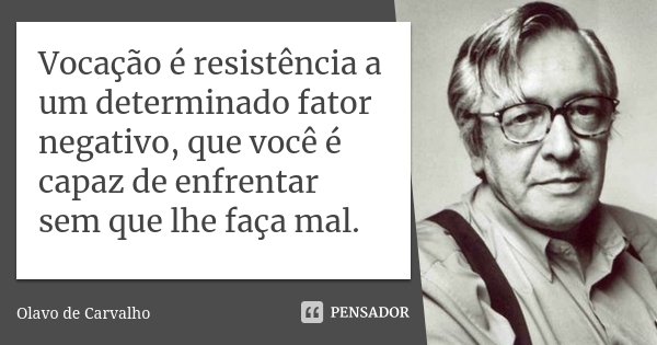 Vocação é resistência a um determinado fator negativo, que você é capaz de enfrentar sem que lhe faça mal.... Frase de Olavo de Carvalho.