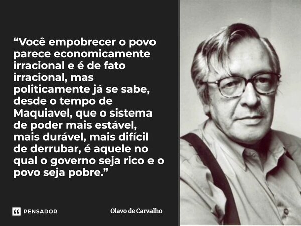 ⁠“Você empobrecer o povo parece economicamente irracional e é de fato irracional, mas politicamente já se sabe, desde o tempo de Maquiavel, que o sistema de pod... Frase de Olavo de Carvalho.