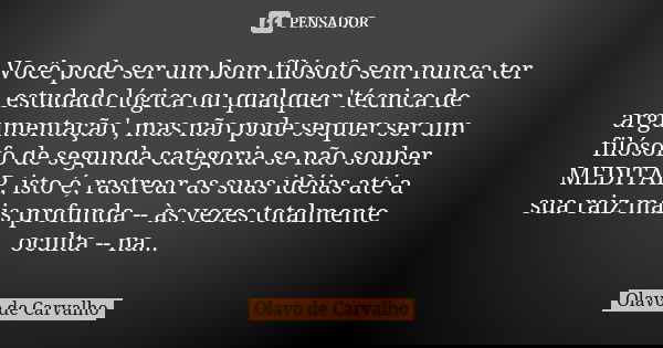 Você pode ser um bom filósofo sem nunca ter estudado lógica ou qualquer 'técnica de argumentação', mas não pode sequer ser um filósofo de segunda categoria se n... Frase de Olavo de Carvalho.