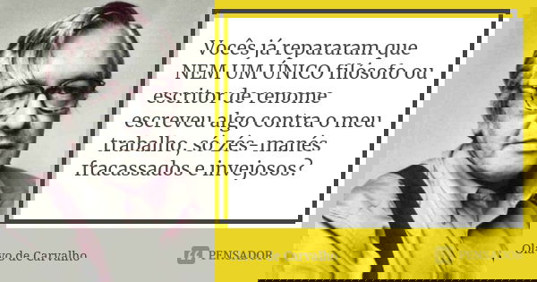 Vocês já repararam que NEM UM ÚNICO filósofo ou escritor de renome escreveu algo contra o meu trabalho, só zés-manés fracassados e invejosos?... Frase de Olavo de Carvalho.