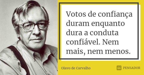 Votos de confiança duram enquanto dura a conduta confiável. Nem mais, nem menos.... Frase de Olavo de Carvalho.