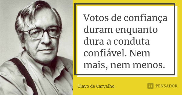 Votos de confiança duram enquanto dura a conduta confiável. Nem mais, nem menos.... Frase de Olavo de Carvalho.