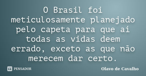 O Brasil foi meticulosamente planejado pelo capeta para que aí todas as vidas deem errado, exceto as que não merecem dar certo.... Frase de Olavo de Cavalho.