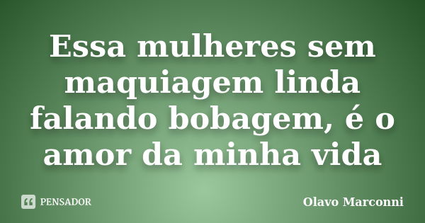 Essa mulheres sem maquiagem linda falando bobagem, é o amor da minha vida... Frase de Olavo Marconni.