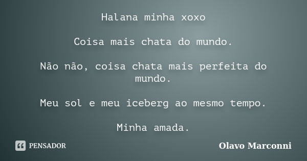 Halana minha xoxo Coisa mais chata do mundo. Não não, coisa chata mais perfeita do mundo. Meu sol e meu iceberg ao mesmo tempo. Minha amada.... Frase de Olavo Marconni.