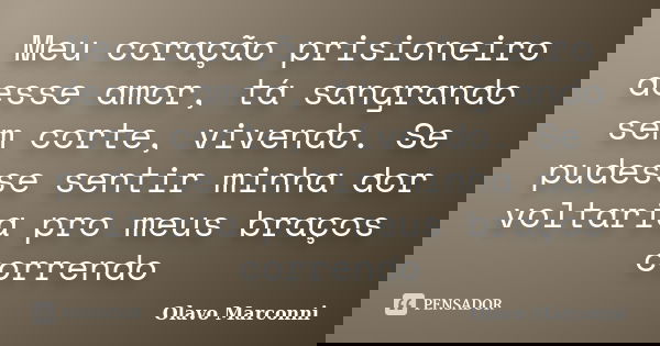 Meu coração prisioneiro desse amor, tá sangrando sem corte, vivendo. Se pudesse sentir minha dor voltaria pro meus braços correndo... Frase de Olavo Marconni.
