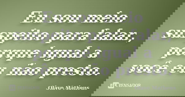 Eu sou meio suspeito para falar, porque igual a você eu não presto.... Frase de Olavo Matheus.