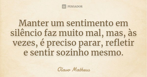 Manter um sentimento em silêncio faz muito mal, mas, às vezes, é preciso parar, refletir e sentir sozinho mesmo.... Frase de Olavo Matheus.