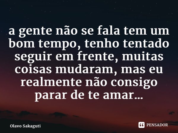 ⁠a gente não se fala tem um bom tempo, tenho tentado seguir em frente, muitas coisas mudaram, mas eu realmente não consigo parar de te amar…... Frase de Olavo Sakaguti.