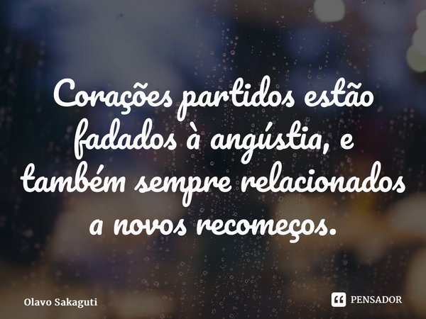 Corações partidos estão fadados à angústia, e também sempre relacionados a novos recomeços.... Frase de Olavo Sakaguti.