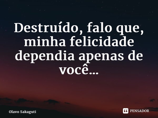 Destruído, falo que, minha felicidade dependia apenas de você… ⁠... Frase de Olavo Sakaguti.