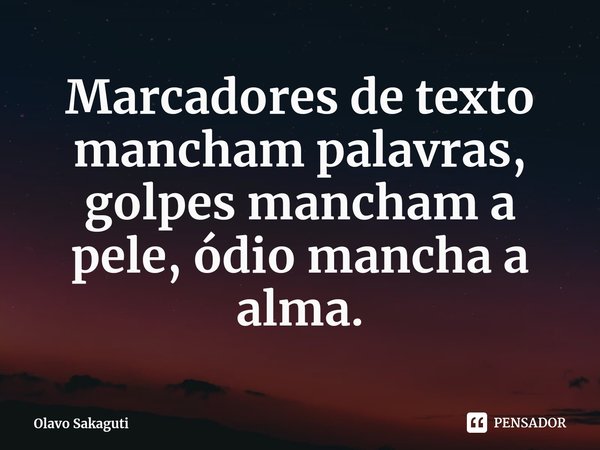 ⁠Marcadores de texto mancham palavras, golpes mancham a pele, ódio mancha a alma.... Frase de Olavo Sakaguti.