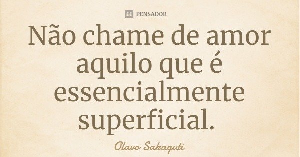 Não chame de amor aquilo que é essencialmente superficial.... Frase de Olavo Sakaguti.