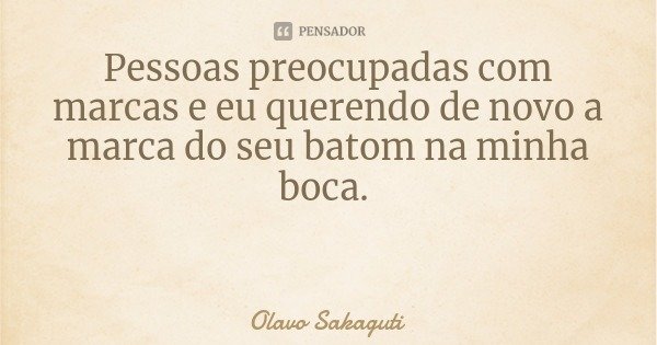 Pessoas preocupadas com marcas e eu querendo de novo a marca do seu batom na minha boca.... Frase de Olavo Sakaguti.