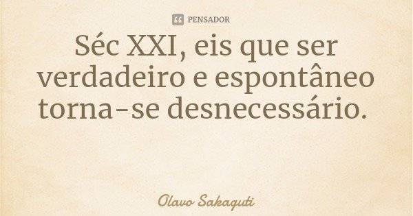 Séc XXI, eis que ser verdadeiro e espontâneo torna-se desnecessário.... Frase de Olavo Sakaguti.