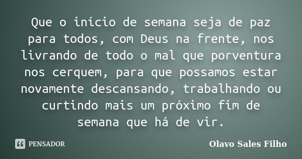 Que o início de semana seja de paz para todos, com Deus na frente, nos livrando de todo o mal que porventura nos cerquem, para que possamos estar novamente desc... Frase de Olavo Sales Filho.