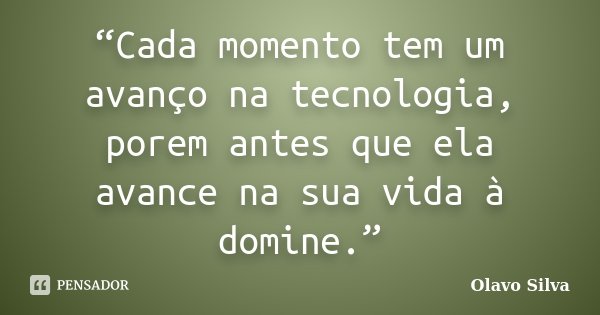 “Cada momento tem um avanço na tecnologia, porem antes que ela avance na sua vida à domine.”... Frase de Olavo Silva.