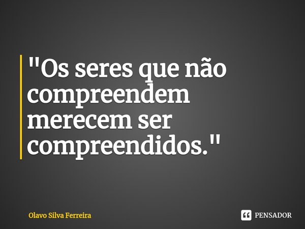 ⁠"Os seres que não compreendem merecem ser compreendidos."... Frase de Olavo Silva Ferreira.