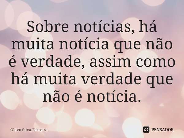 ⁠Sobre notícias, há muita notícia que não é verdade, assim como há muita verdade que não é notícia.... Frase de Olavo Silva Ferreira.