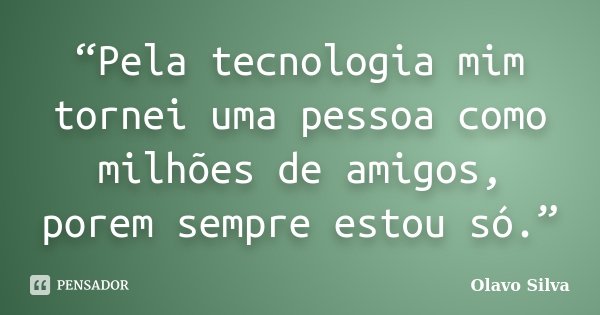 “Pela tecnologia mim tornei uma pessoa como milhões de amigos, porem sempre estou só.”... Frase de Olavo Silva.