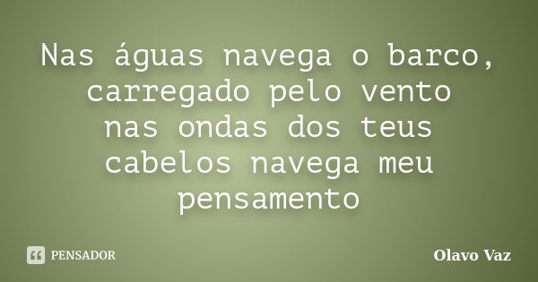 Nas águas navega o barco, carregado pelo vento nas ondas dos teus cabelos navega meu pensamento... Frase de Olavo Vaz.