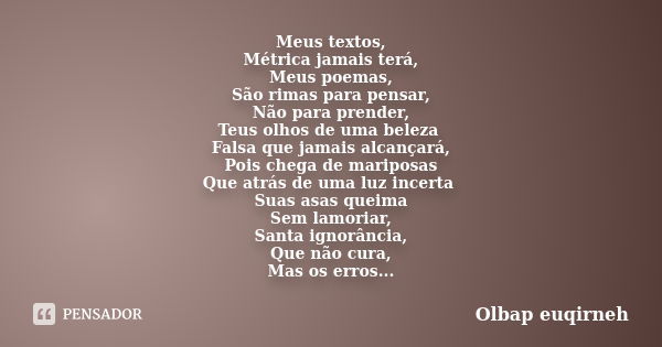 Meus textos, Métrica jamais terá, Meus poemas, São rimas para pensar, Não para prender, Teus olhos de uma beleza Falsa que jamais alcançará, Pois chega de marip... Frase de Olbap Euqirneh.