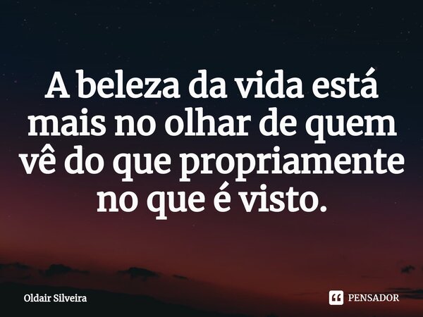 ⁠A beleza da vida está mais no olhar de quem vê do que propriamente no que é visto.... Frase de Oldair Silveira.